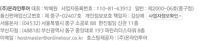  (주)온라인투어 대표 : 박혜원 사업자등록번호 : 110-81-43912 일반 : 제2000-06호(중구청) 통신판매업신고번호 : 제 중구-02407호 개인정보보호 책임자 : 김상배 privacy@onlinetour.co.kr 서울본사 : (04532) 서울특별시 중구 소공로 88  한진빌딩 신관 11층 부산지점 : (48818) 부산광역시 동구 중앙대로 193 마린리더스타워 8층  이메일 : hostmaster@onlinetour.co.kr 호스팅제공자 : (주)온라인투어